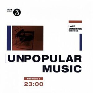 THE BBC LATE JUNCTION SESSIONS: UNPOPULAR MUSIC